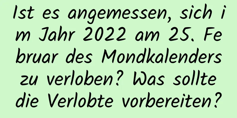 Ist es angemessen, sich im Jahr 2022 am 25. Februar des Mondkalenders zu verloben? Was sollte die Verlobte vorbereiten?