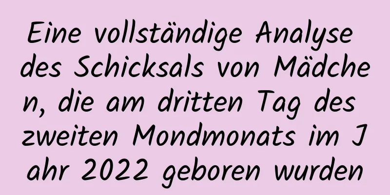 Eine vollständige Analyse des Schicksals von Mädchen, die am dritten Tag des zweiten Mondmonats im Jahr 2022 geboren wurden