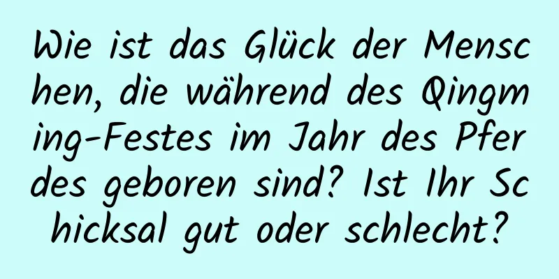 Wie ist das Glück der Menschen, die während des Qingming-Festes im Jahr des Pferdes geboren sind? Ist Ihr Schicksal gut oder schlecht?