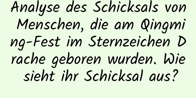 Analyse des Schicksals von Menschen, die am Qingming-Fest im Sternzeichen Drache geboren wurden. Wie sieht ihr Schicksal aus?