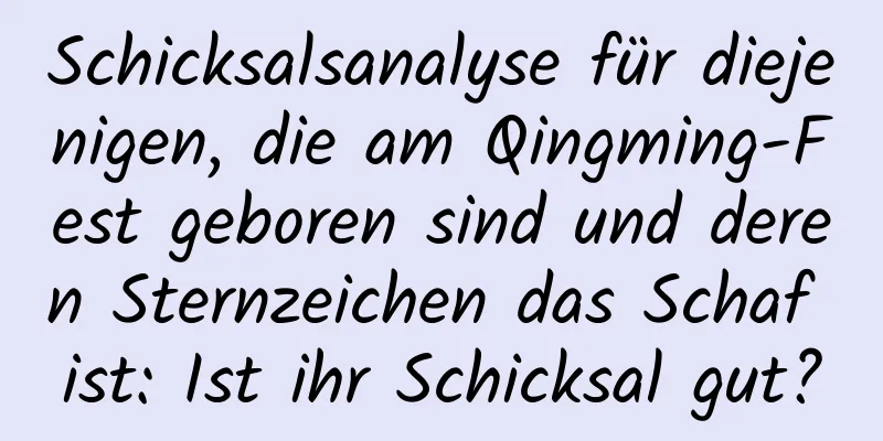 Schicksalsanalyse für diejenigen, die am Qingming-Fest geboren sind und deren Sternzeichen das Schaf ist: Ist ihr Schicksal gut?