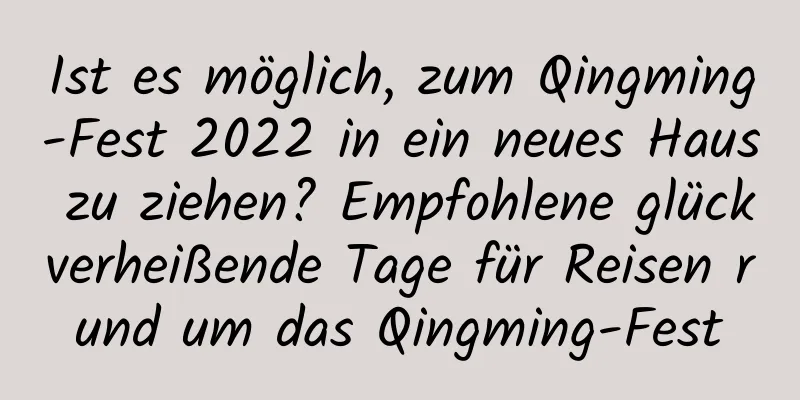 Ist es möglich, zum Qingming-Fest 2022 in ein neues Haus zu ziehen? Empfohlene glückverheißende Tage für Reisen rund um das Qingming-Fest