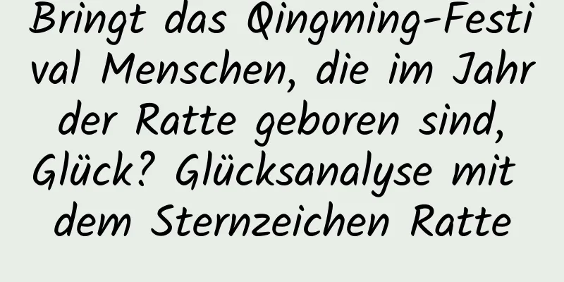 Bringt das Qingming-Festival Menschen, die im Jahr der Ratte geboren sind, Glück? Glücksanalyse mit dem Sternzeichen Ratte