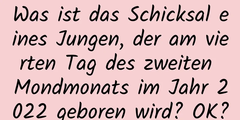 Was ist das Schicksal eines Jungen, der am vierten Tag des zweiten Mondmonats im Jahr 2022 geboren wird? OK?