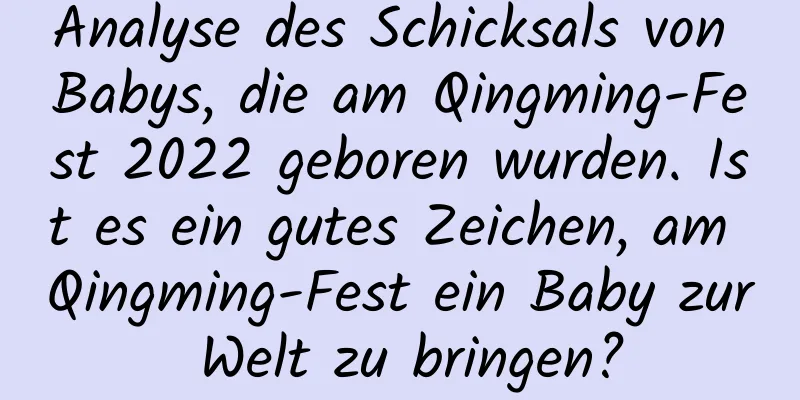 Analyse des Schicksals von Babys, die am Qingming-Fest 2022 geboren wurden. Ist es ein gutes Zeichen, am Qingming-Fest ein Baby zur Welt zu bringen?