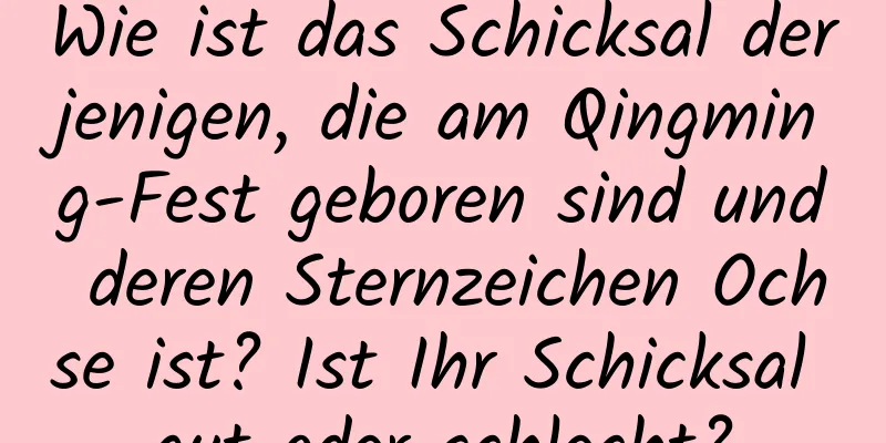 Wie ist das Schicksal derjenigen, die am Qingming-Fest geboren sind und deren Sternzeichen Ochse ist? Ist Ihr Schicksal gut oder schlecht?