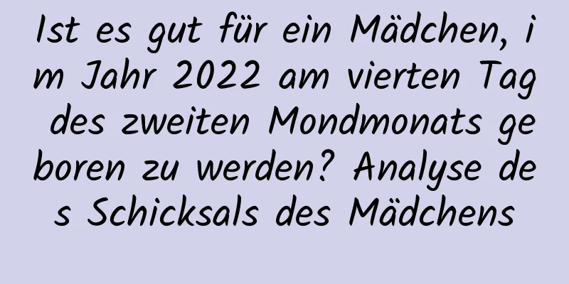 Ist es gut für ein Mädchen, im Jahr 2022 am vierten Tag des zweiten Mondmonats geboren zu werden? Analyse des Schicksals des Mädchens