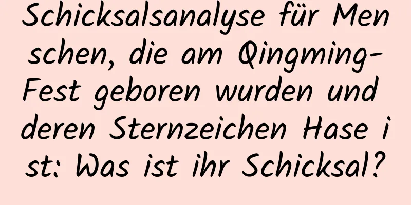 Schicksalsanalyse für Menschen, die am Qingming-Fest geboren wurden und deren Sternzeichen Hase ist: Was ist ihr Schicksal?