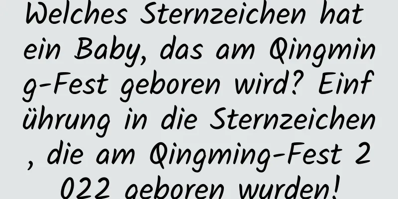 Welches Sternzeichen hat ein Baby, das am Qingming-Fest geboren wird? Einführung in die Sternzeichen, die am Qingming-Fest 2022 geboren wurden!