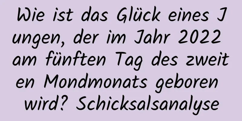 Wie ist das Glück eines Jungen, der im Jahr 2022 am fünften Tag des zweiten Mondmonats geboren wird? Schicksalsanalyse