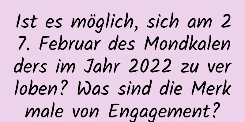 Ist es möglich, sich am 27. Februar des Mondkalenders im Jahr 2022 zu verloben? Was sind die Merkmale von Engagement?