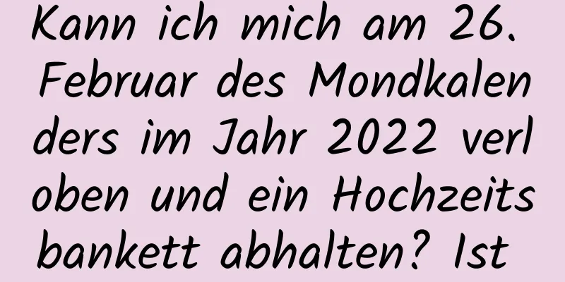 Kann ich mich am 26. Februar des Mondkalenders im Jahr 2022 verloben und ein Hochzeitsbankett abhalten? Ist das ein gutes Datum?