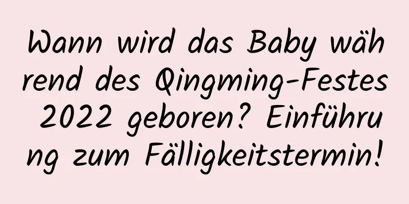 Wann wird das Baby während des Qingming-Festes 2022 geboren? Einführung zum Fälligkeitstermin!