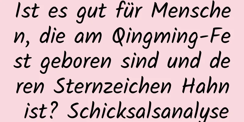 Ist es gut für Menschen, die am Qingming-Fest geboren sind und deren Sternzeichen Hahn ist? Schicksalsanalyse