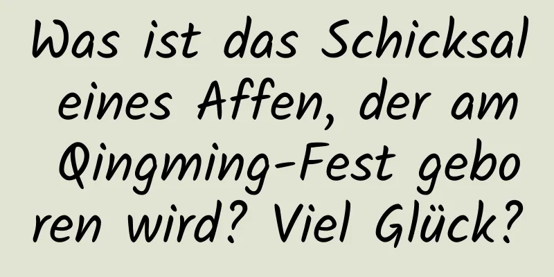 Was ist das Schicksal eines Affen, der am Qingming-Fest geboren wird? Viel Glück?