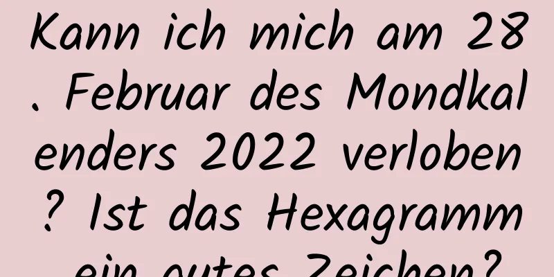 Kann ich mich am 28. Februar des Mondkalenders 2022 verloben? Ist das Hexagramm ein gutes Zeichen?