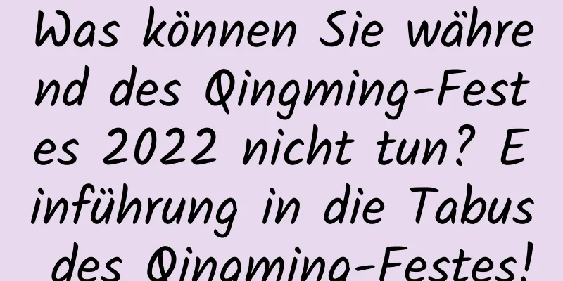 Was können Sie während des Qingming-Festes 2022 nicht tun? Einführung in die Tabus des Qingming-Festes!