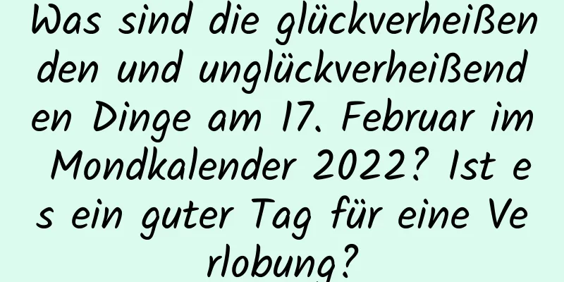 Was sind die glückverheißenden und unglückverheißenden Dinge am 17. Februar im Mondkalender 2022? Ist es ein guter Tag für eine Verlobung?