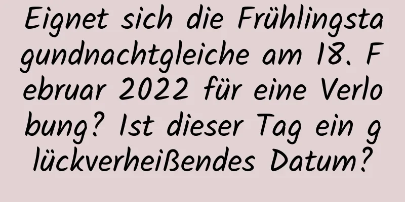 Eignet sich die Frühlingstagundnachtgleiche am 18. Februar 2022 für eine Verlobung? Ist dieser Tag ein glückverheißendes Datum?