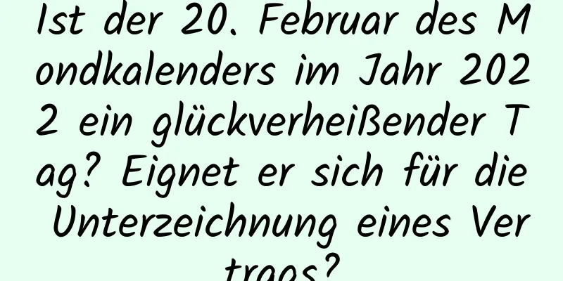 Ist der 20. Februar des Mondkalenders im Jahr 2022 ein glückverheißender Tag? Eignet er sich für die Unterzeichnung eines Vertrags?