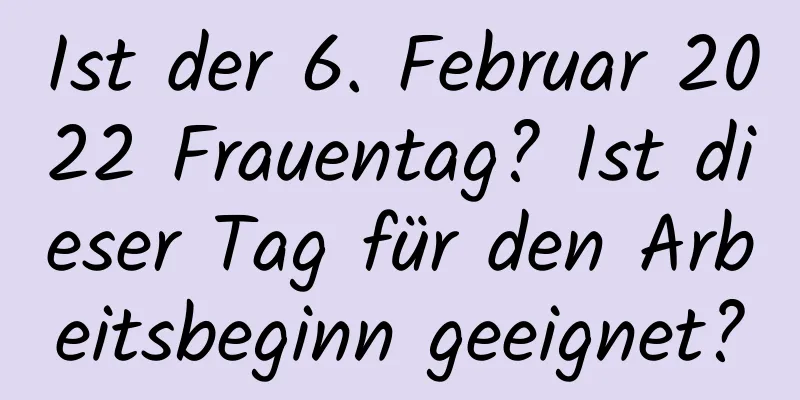 Ist der 6. Februar 2022 Frauentag? Ist dieser Tag für den Arbeitsbeginn geeignet?