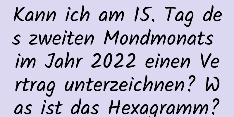 Kann ich am 15. Tag des zweiten Mondmonats im Jahr 2022 einen Vertrag unterzeichnen? Was ist das Hexagramm?