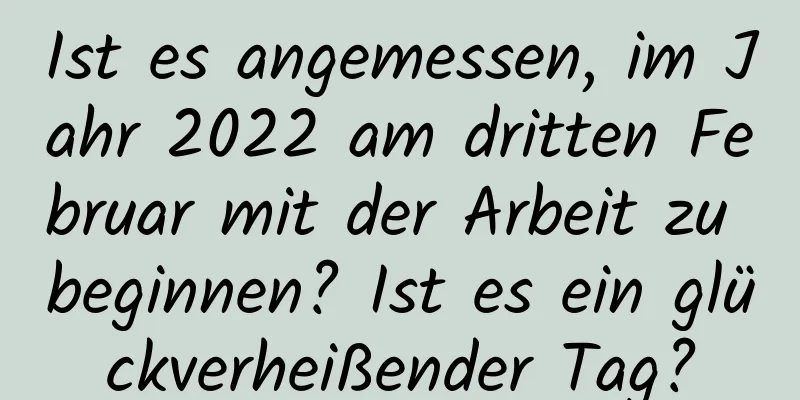 Ist es angemessen, im Jahr 2022 am dritten Februar mit der Arbeit zu beginnen? Ist es ein glückverheißender Tag?