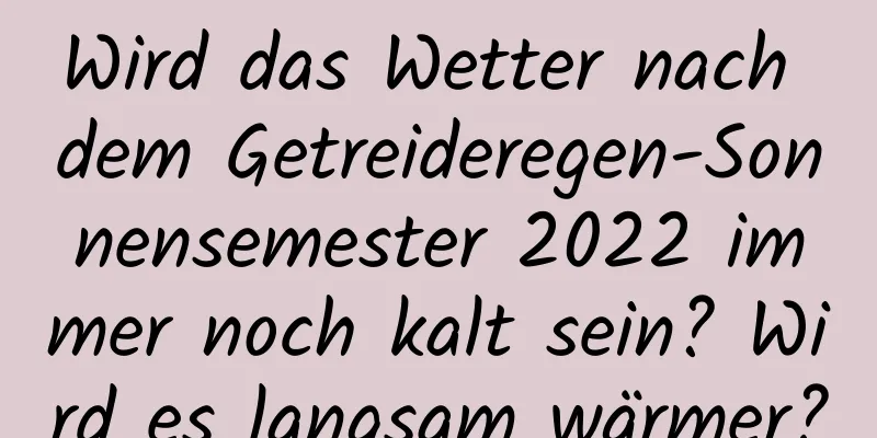 Wird das Wetter nach dem Getreideregen-Sonnensemester 2022 immer noch kalt sein? Wird es langsam wärmer?