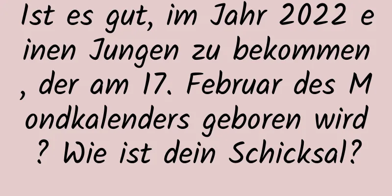 Ist es gut, im Jahr 2022 einen Jungen zu bekommen, der am 17. Februar des Mondkalenders geboren wird? Wie ist dein Schicksal?