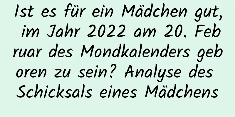 Ist es für ein Mädchen gut, im Jahr 2022 am 20. Februar des Mondkalenders geboren zu sein? Analyse des Schicksals eines Mädchens