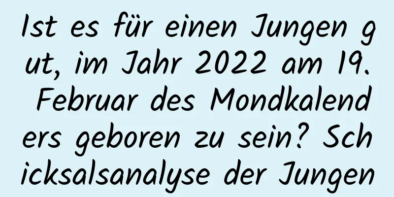 Ist es für einen Jungen gut, im Jahr 2022 am 19. Februar des Mondkalenders geboren zu sein? Schicksalsanalyse der Jungen