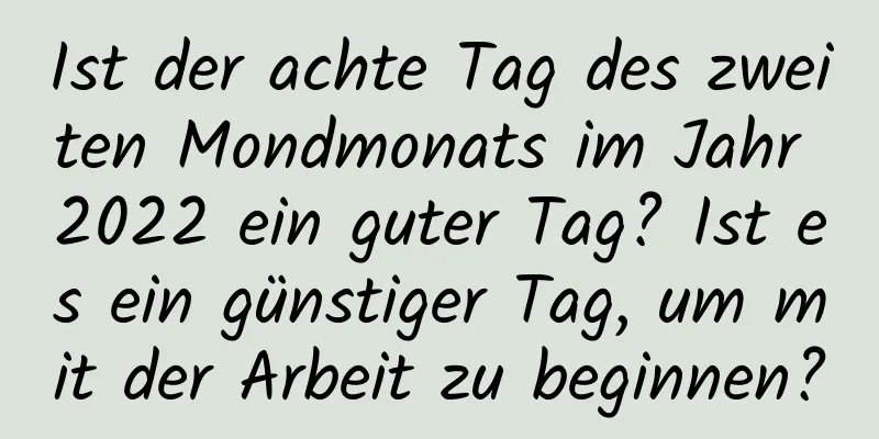 Ist der achte Tag des zweiten Mondmonats im Jahr 2022 ein guter Tag? Ist es ein günstiger Tag, um mit der Arbeit zu beginnen?