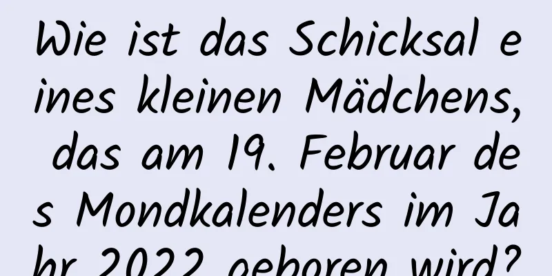 Wie ist das Schicksal eines kleinen Mädchens, das am 19. Februar des Mondkalenders im Jahr 2022 geboren wird?