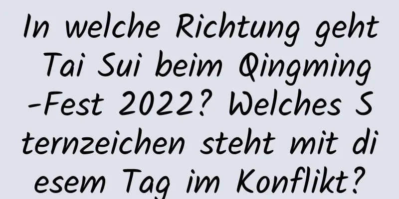 In welche Richtung geht Tai Sui beim Qingming-Fest 2022? Welches Sternzeichen steht mit diesem Tag im Konflikt?