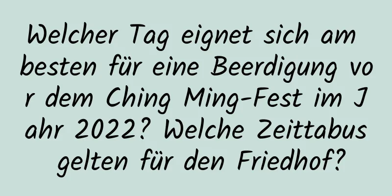 Welcher Tag eignet sich am besten für eine Beerdigung vor dem Ching Ming-Fest im Jahr 2022? Welche Zeittabus gelten für den Friedhof?