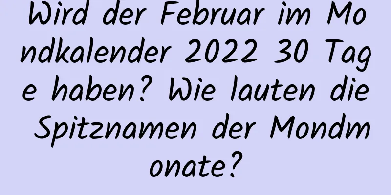 Wird der Februar im Mondkalender 2022 30 Tage haben? Wie lauten die Spitznamen der Mondmonate?