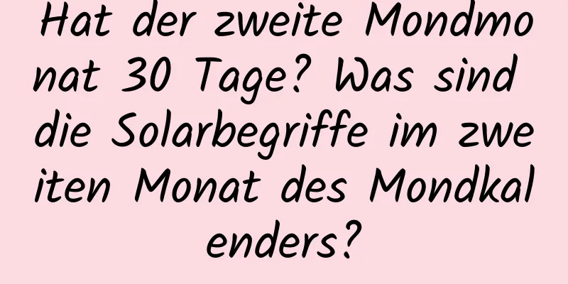 Hat der zweite Mondmonat 30 Tage? Was sind die Solarbegriffe im zweiten Monat des Mondkalenders?