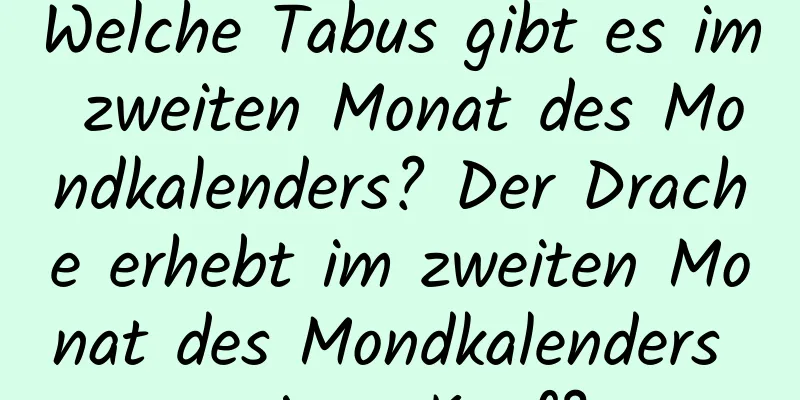 Welche Tabus gibt es im zweiten Monat des Mondkalenders? Der Drache erhebt im zweiten Monat des Mondkalenders seinen Kopf?