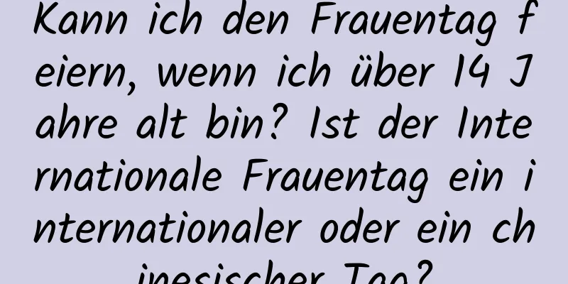 Kann ich den Frauentag feiern, wenn ich über 14 Jahre alt bin? Ist der Internationale Frauentag ein internationaler oder ein chinesischer Tag?