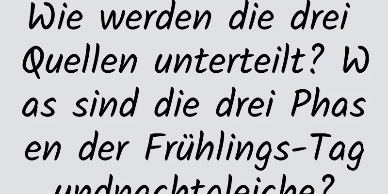 Wie werden die drei Quellen unterteilt? Was sind die drei Phasen der Frühlings-Tagundnachtgleiche?