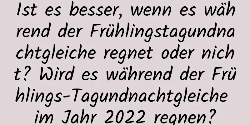 Ist es besser, wenn es während der Frühlingstagundnachtgleiche regnet oder nicht? Wird es während der Frühlings-Tagundnachtgleiche im Jahr 2022 regnen?