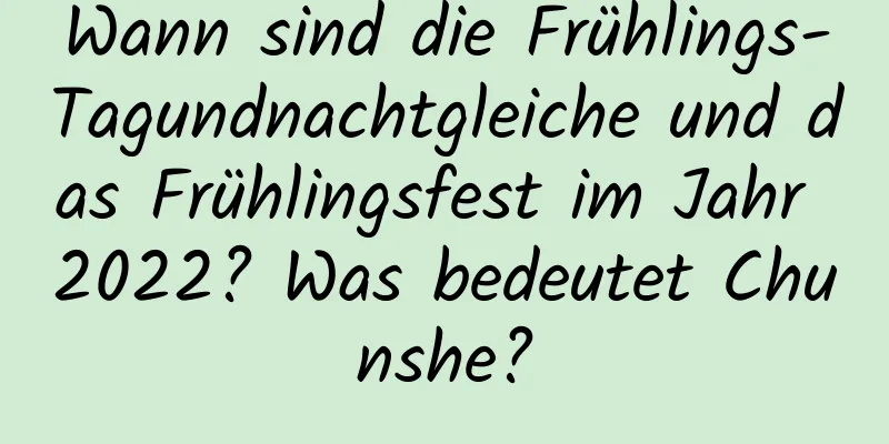 Wann sind die Frühlings-Tagundnachtgleiche und das Frühlingsfest im Jahr 2022? Was bedeutet Chunshe?