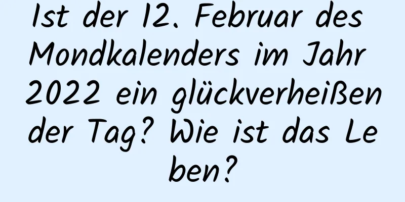 Ist der 12. Februar des Mondkalenders im Jahr 2022 ein glückverheißender Tag? Wie ist das Leben?