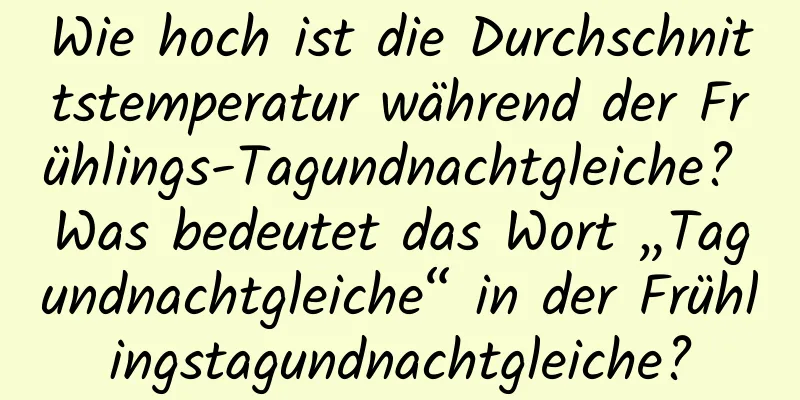 Wie hoch ist die Durchschnittstemperatur während der Frühlings-Tagundnachtgleiche? Was bedeutet das Wort „Tagundnachtgleiche“ in der Frühlingstagundnachtgleiche?