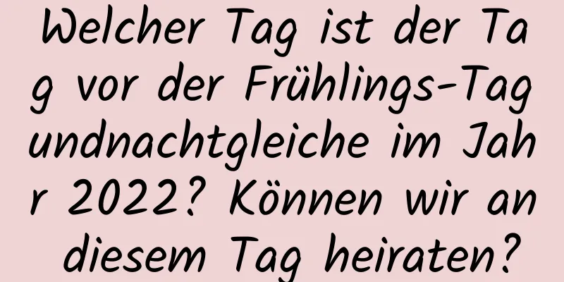 Welcher Tag ist der Tag vor der Frühlings-Tagundnachtgleiche im Jahr 2022? Können wir an diesem Tag heiraten?