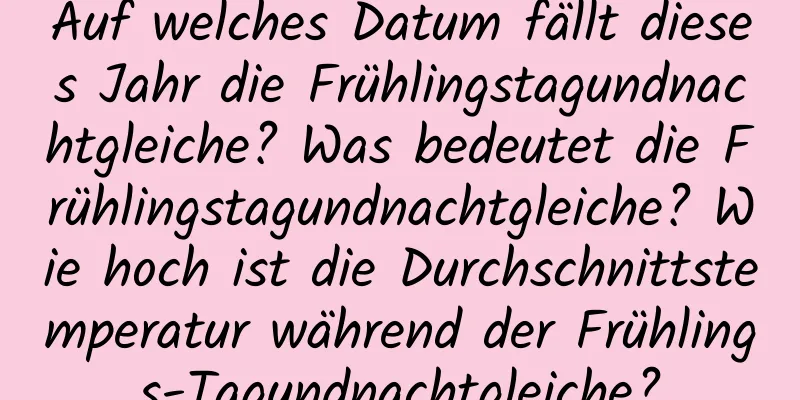 Auf welches Datum fällt dieses Jahr die Frühlingstagundnachtgleiche? Was bedeutet die Frühlingstagundnachtgleiche? Wie hoch ist die Durchschnittstemperatur während der Frühlings-Tagundnachtgleiche?