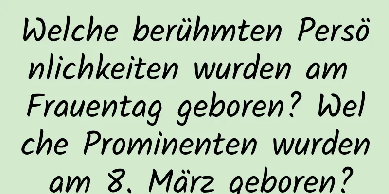 Welche berühmten Persönlichkeiten wurden am Frauentag geboren? Welche Prominenten wurden am 8. März geboren?