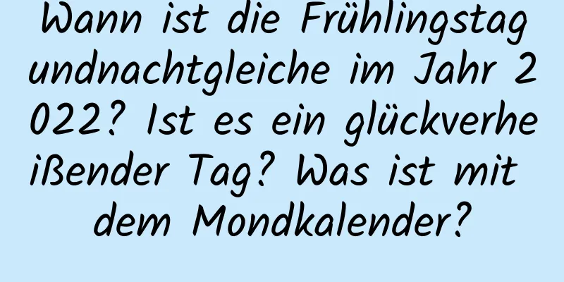 Wann ist die Frühlingstagundnachtgleiche im Jahr 2022? Ist es ein glückverheißender Tag? Was ist mit dem Mondkalender?