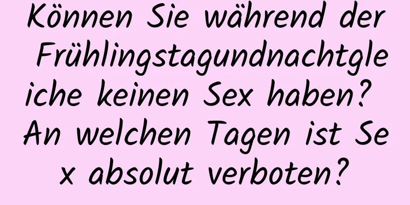 Können Sie während der Frühlingstagundnachtgleiche keinen Sex haben? An welchen Tagen ist Sex absolut verboten?