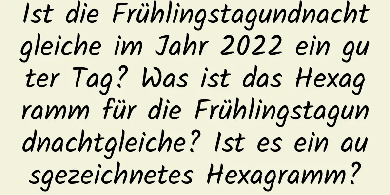 Ist die Frühlingstagundnachtgleiche im Jahr 2022 ein guter Tag? Was ist das Hexagramm für die Frühlingstagundnachtgleiche? Ist es ein ausgezeichnetes Hexagramm?